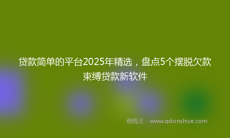 贷款简单的平台2025年精选，盘点5个摆脱欠款束缚贷款新软件