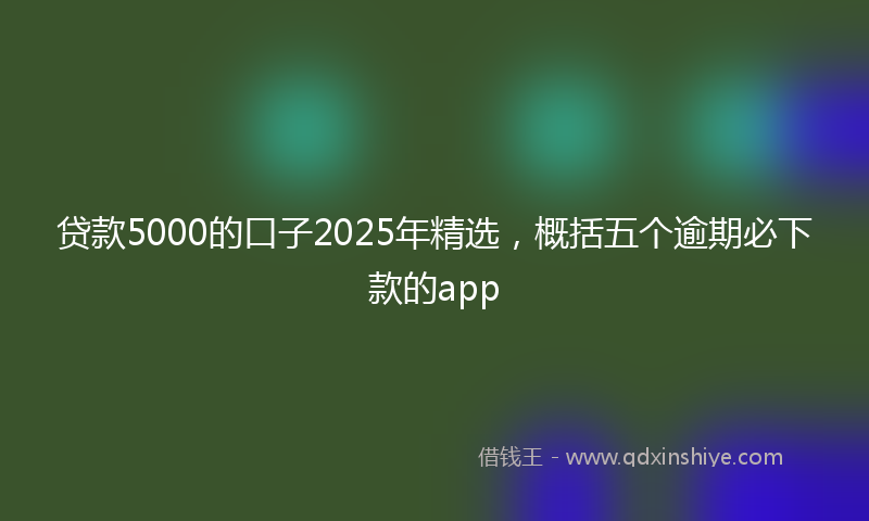 贷款5000的口子2025年精选，概括五个逾期必下款的app