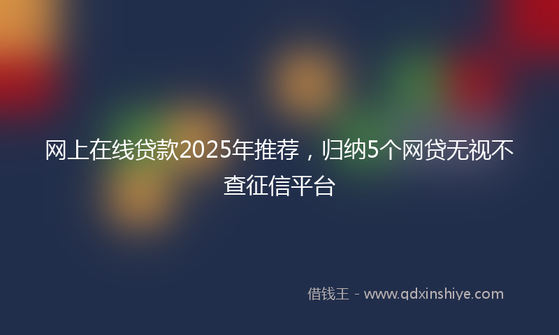 网上在线贷款2025年推荐，归纳5个网贷无视不查征信平台
