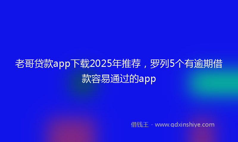 老哥贷款app下载2025年推荐，罗列5个有逾期借款容易通过的app