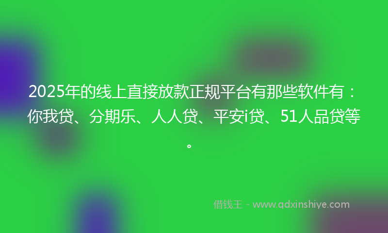 2025年的线上直接放款正规平台有那些软件有：你我贷、分期乐、人人贷、平安i贷、51人品贷等。