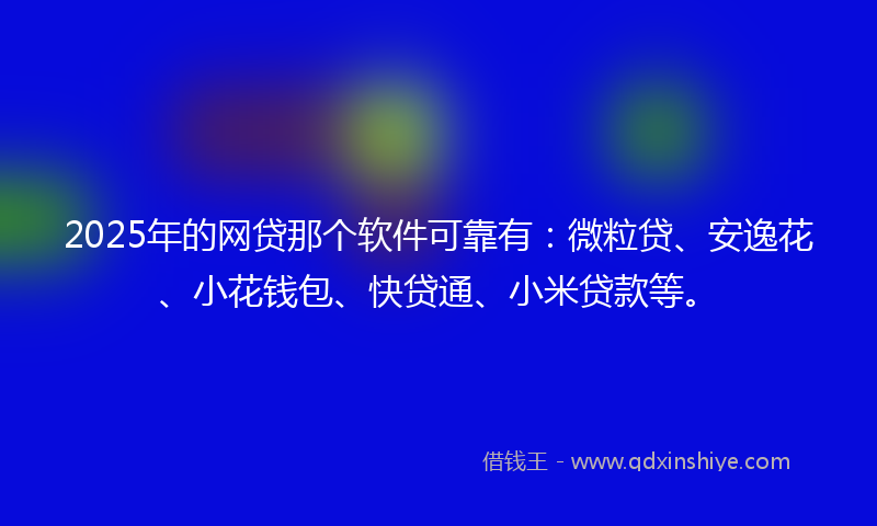 2025年的网贷那个软件可靠有：微粒贷、安逸花、小花钱包、快贷通、小米贷款等。