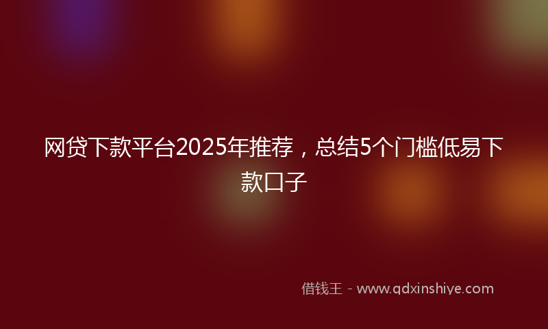 网贷下款平台2025年推荐，总结5个门槛低易下款口子