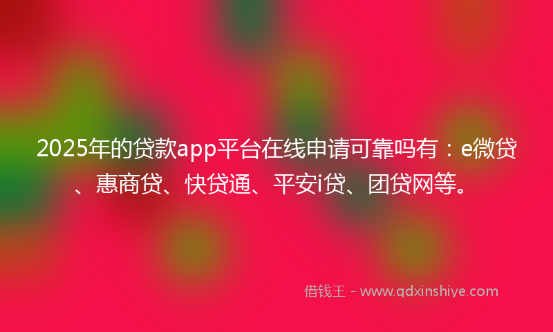2025年的贷款app平台在线申请可靠吗有：e微贷、惠商贷、快贷通、平安i贷、团贷网等。