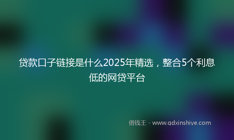 贷款口子链接是什么2025年精选，整合5个利息低的网贷平台