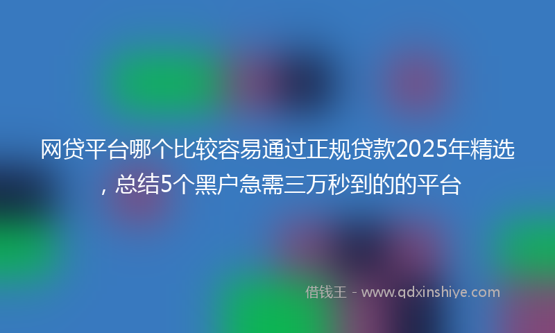 网贷平台哪个比较容易通过正规贷款2025年精选，总结5个黑户急需三万秒到的的平台