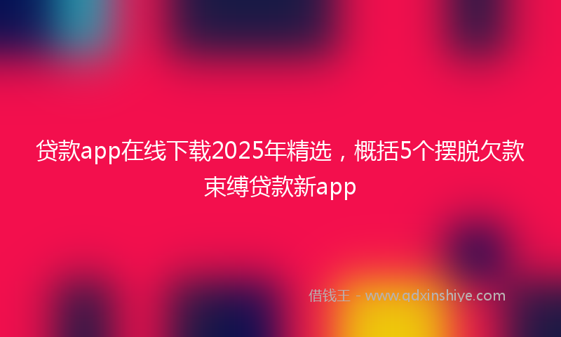 贷款app在线下载2025年精选，概括5个摆脱欠款束缚贷款新app