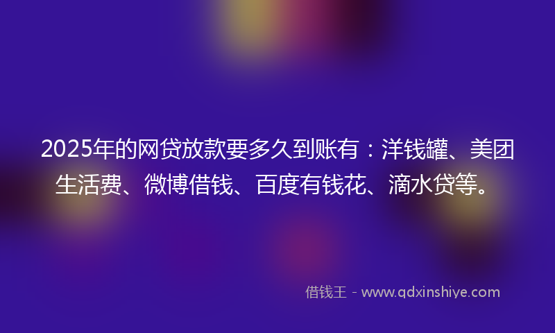 2025年的网贷放款要多久到账有：洋钱罐、美团生活费、微博借钱、百度有钱花、滴水贷等。