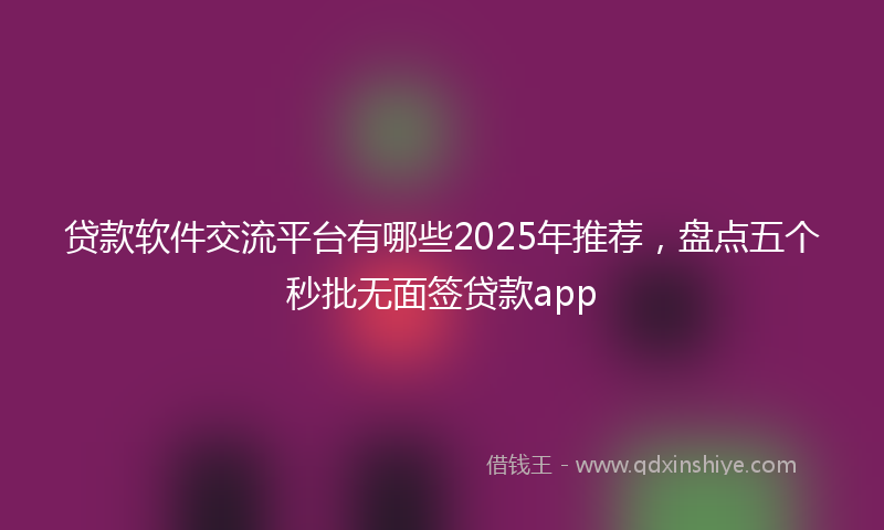 贷款软件交流平台有哪些2025年推荐，盘点五个秒批无面签贷款app