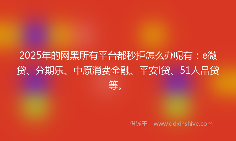 2025年的网黑所有平台都秒拒怎么办呢有：e微贷、分期乐、中原消费金融、平安i贷、51人品贷等。