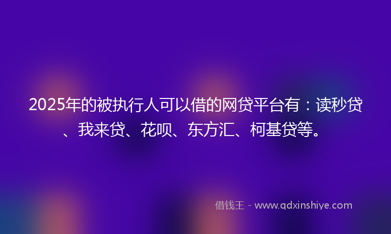 2025年的被执行人可以借的网贷平台有：读秒贷、我来贷、花呗、东方汇、柯基贷等。
