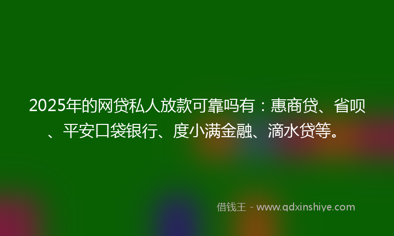 2025年的网贷私人放款可靠吗有：惠商贷、省呗、平安口袋银行、度小满金融、滴水贷等。