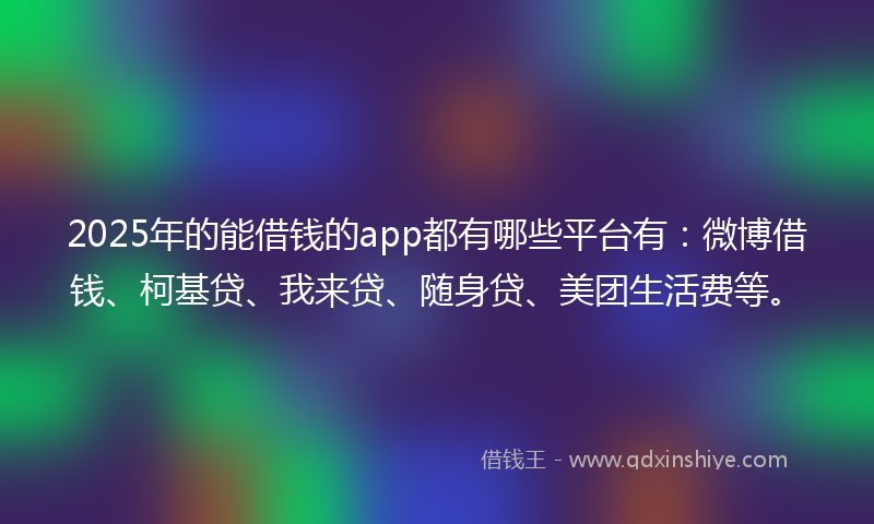 2025年的能借钱的app都有哪些平台有：微博借钱、柯基贷、我来贷、随身贷、美团生活费等。