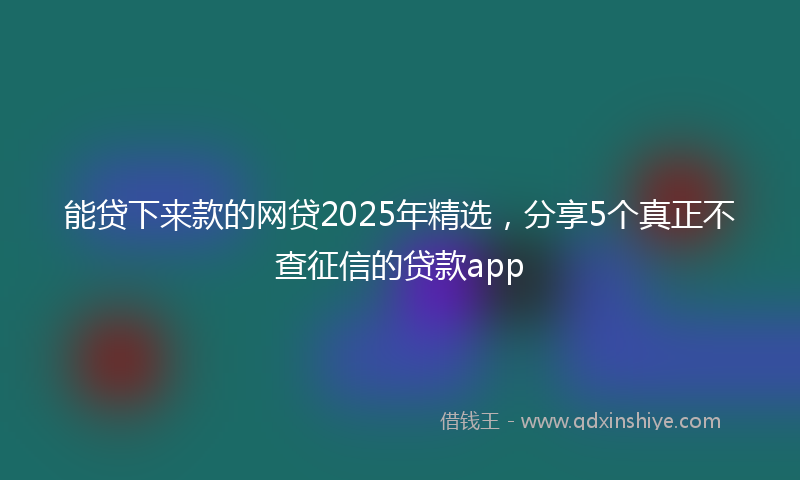 能贷下来款的网贷2025年精选，分享5个真正不查征信的贷款app