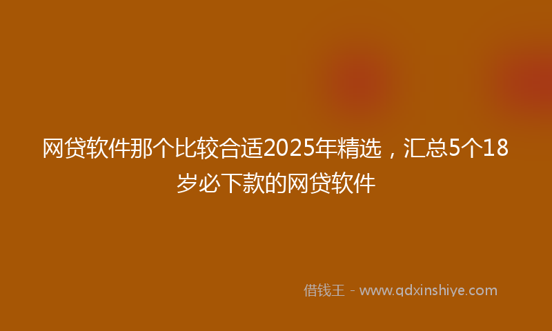 网贷软件那个比较合适2025年精选，汇总5个18岁必下款的网贷软件