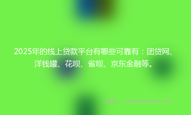 2025年的线上贷款平台有哪些可靠有：团贷网、洋钱罐、花呗、省呗、京东金融等。