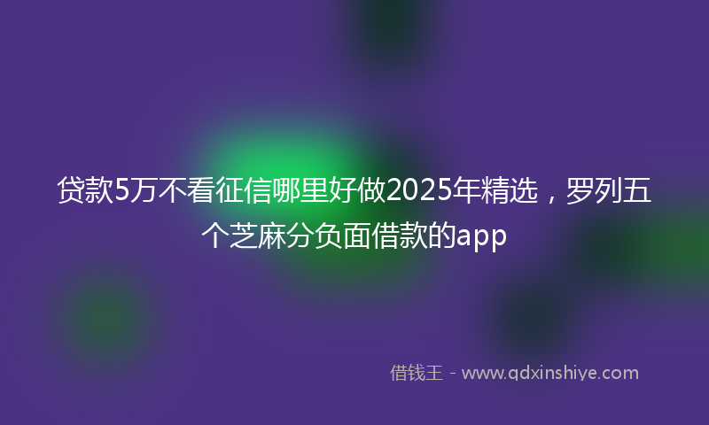 贷款5万不看征信哪里好做2025年精选，罗列五个芝麻分负面借款的app