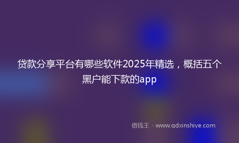 贷款分享平台有哪些软件2025年精选，概括五个黑户能下款的app