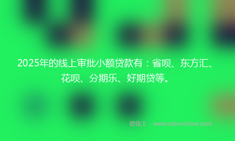 2025年的线上审批小额贷款有：省呗、东方汇、花呗、分期乐、好期贷等。