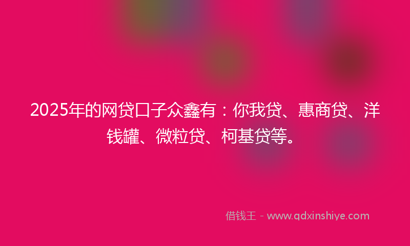 2025年的网贷口子众鑫有：你我贷、惠商贷、洋钱罐、微粒贷、柯基贷等。