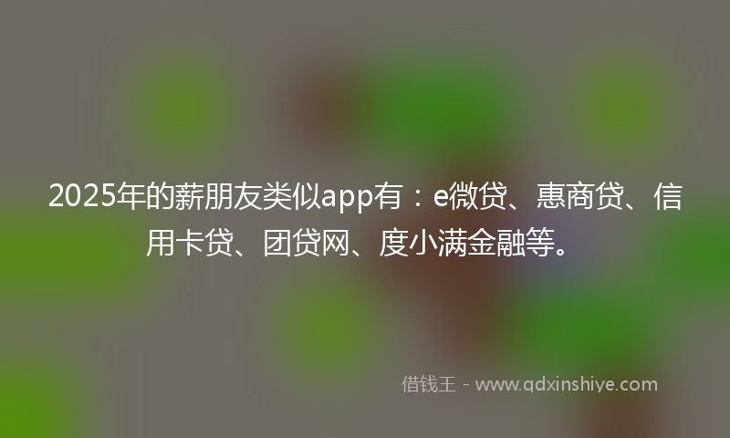 2025年的薪朋友类似app有：e微贷、惠商贷、信用卡贷、团贷网、度小满金融等。