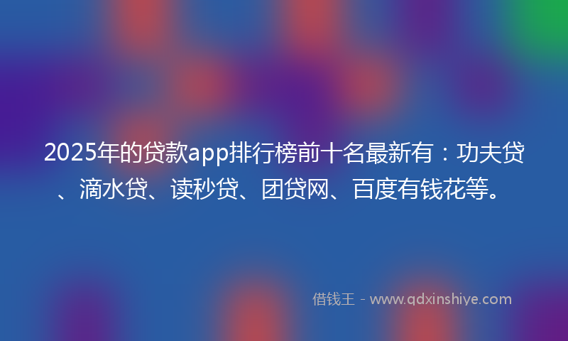 2025年的贷款app排行榜前十名最新有：功夫贷、滴水贷、读秒贷、团贷网、百度有钱花等。