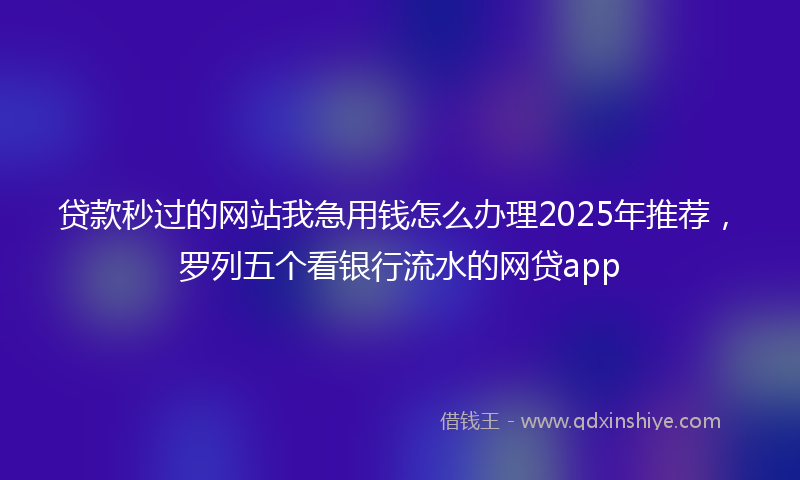 贷款秒过的网站我急用钱怎么办理2025年推荐，罗列五个看银行流水的网贷app