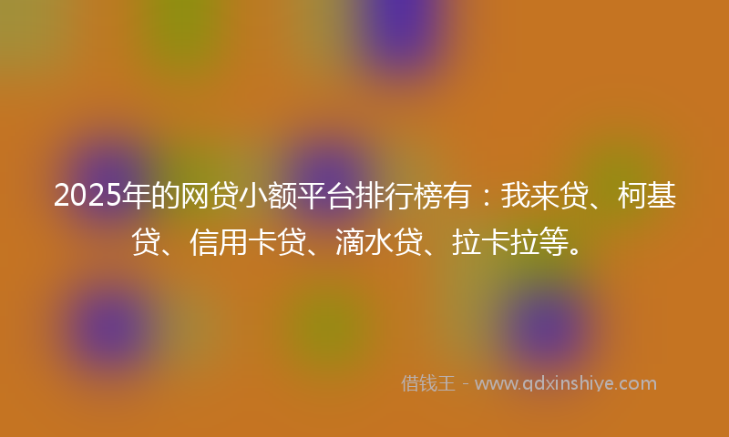 2025年的网贷小额平台排行榜有：我来贷、柯基贷、信用卡贷、滴水贷、拉卡拉等。
