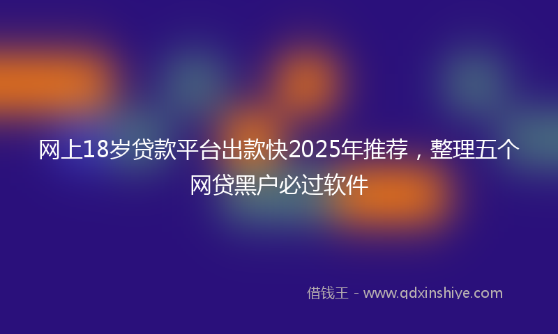网上18岁贷款平台出款快2025年推荐，整理五个网贷黑户必过软件