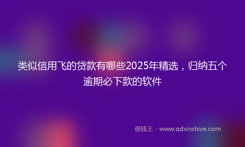 类似信用飞的贷款有哪些2025年精选，归纳五个逾期必下款的软件