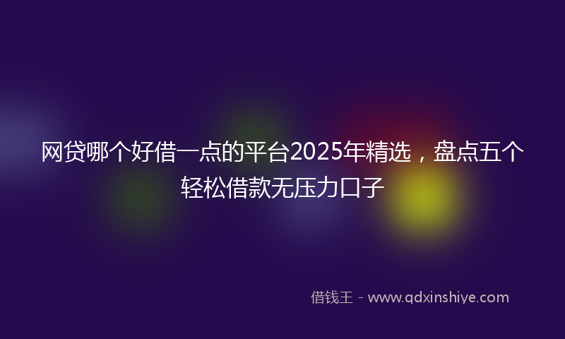 网贷哪个好借一点的平台2025年精选，盘点五个轻松借款无压力口子