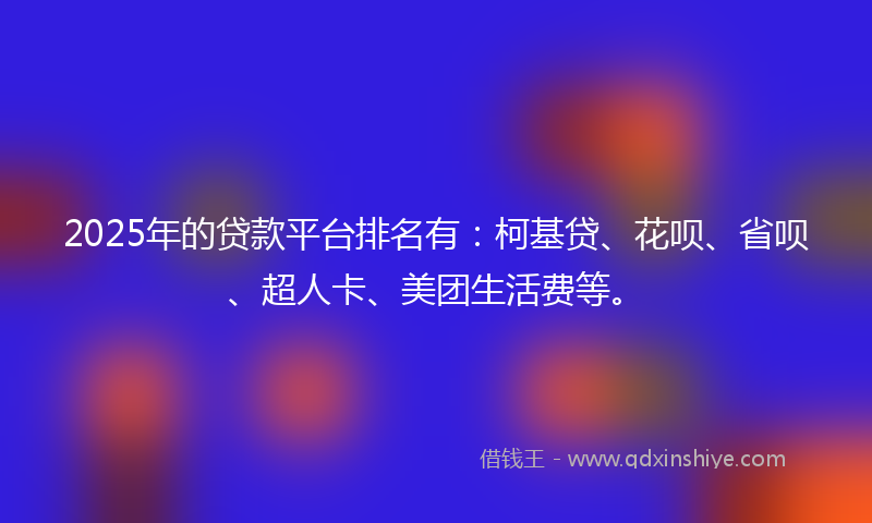 2025年的贷款平台排名有：柯基贷、花呗、省呗、超人卡、美团生活费等。