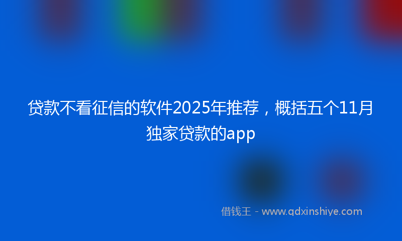 贷款不看征信的软件2025年推荐，概括五个11月独家贷款的app
