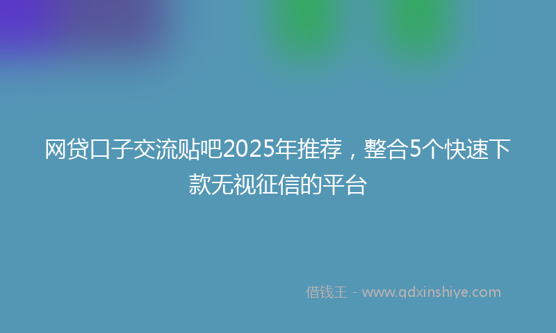 网贷口子交流贴吧2025年推荐，整合5个快速下款无视征信的平台