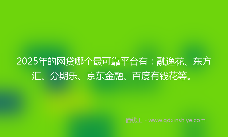 2025年的网贷哪个最可靠平台有：融逸花、东方汇、分期乐、京东金融、百度有钱花等。