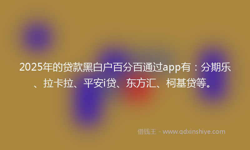 2025年的贷款黑白户百分百通过app有：分期乐、拉卡拉、平安i贷、东方汇、柯基贷等。