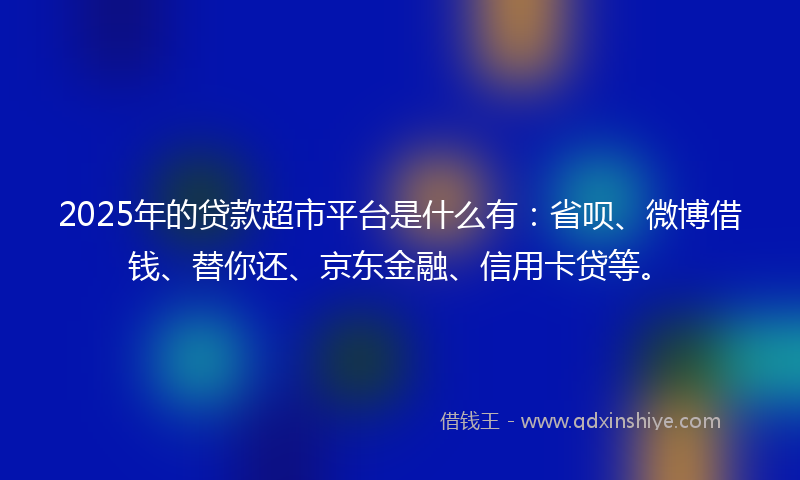 2025年的贷款超市平台是什么有：省呗、微博借钱、替你还、京东金融、信用卡贷等。