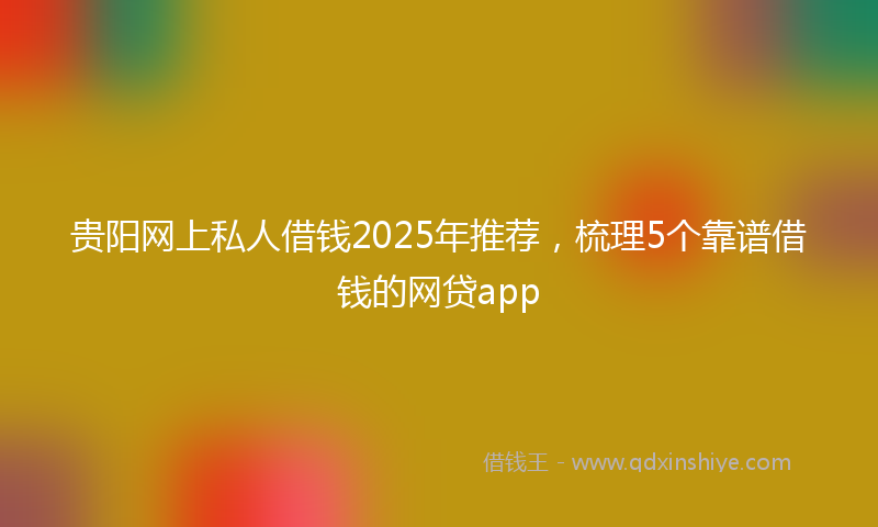 贵阳网上私人借钱2025年推荐，梳理5个靠谱借钱的网贷app