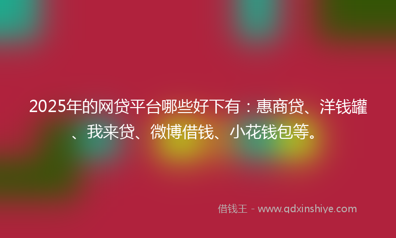 2025年的网贷平台哪些好下有：惠商贷、洋钱罐、我来贷、微博借钱、小花钱包等。