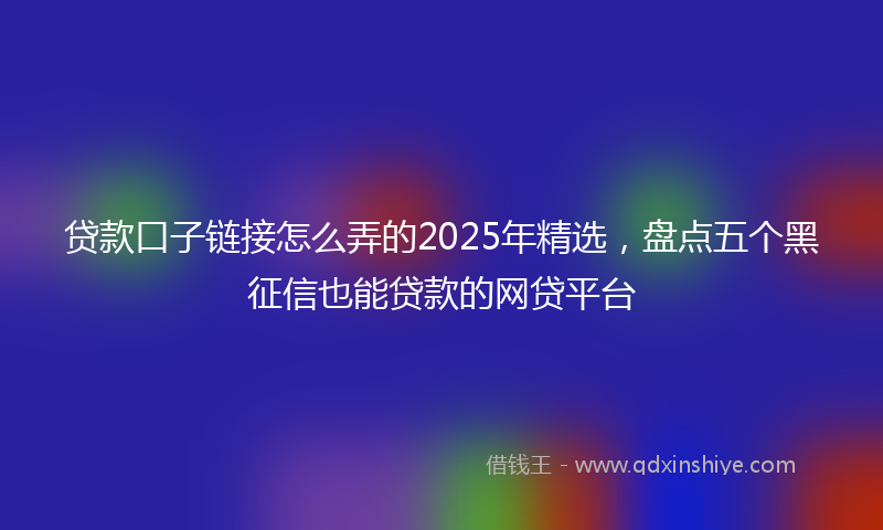 贷款口子链接怎么弄的2025年精选，盘点五个黑征信也能贷款的网贷平台