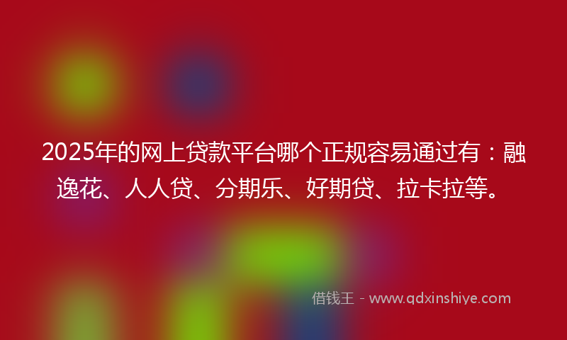 2025年的网上贷款平台哪个正规容易通过有：融逸花、人人贷、分期乐、好期贷、拉卡拉等。