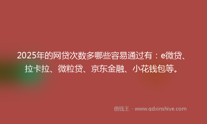 2025年的网贷次数多哪些容易通过有：e微贷、拉卡拉、微粒贷、京东金融、小花钱包等。