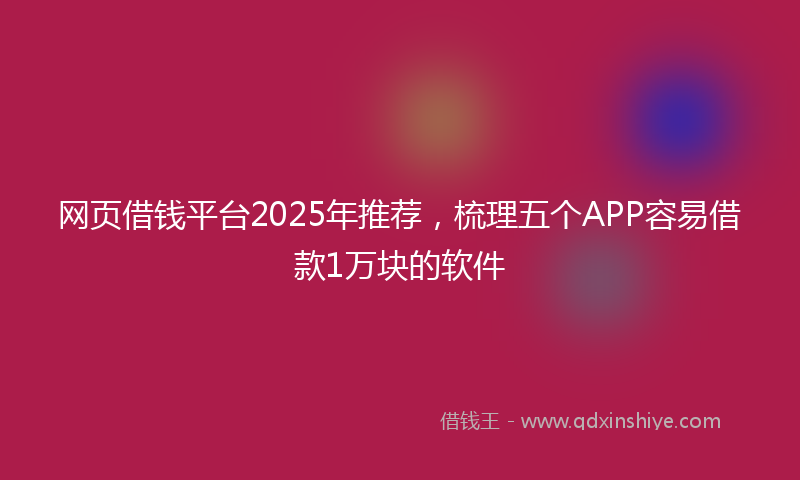 网页借钱平台2025年推荐，梳理五个APP容易借款1万块的软件