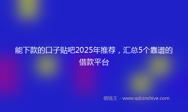 能下款的口子贴吧2025年推荐，汇总5个靠谱的借款平台