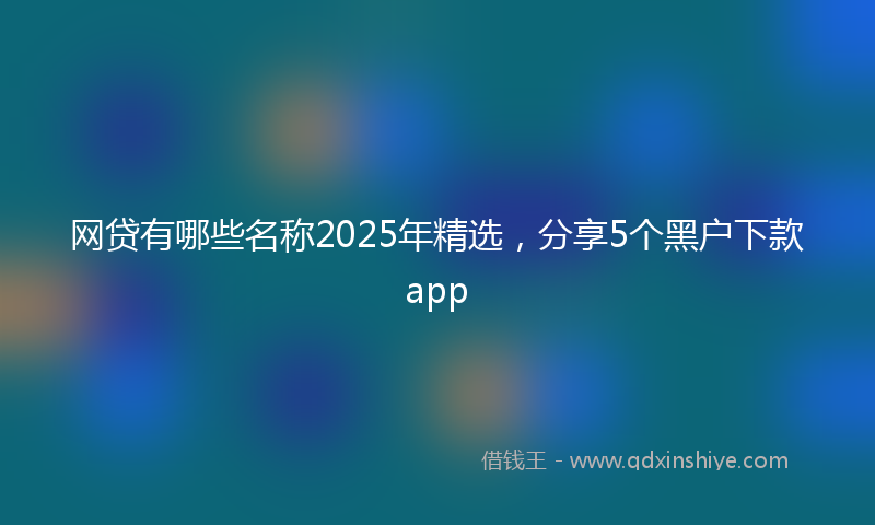 网贷有哪些名称2025年精选，分享5个黑户下款app