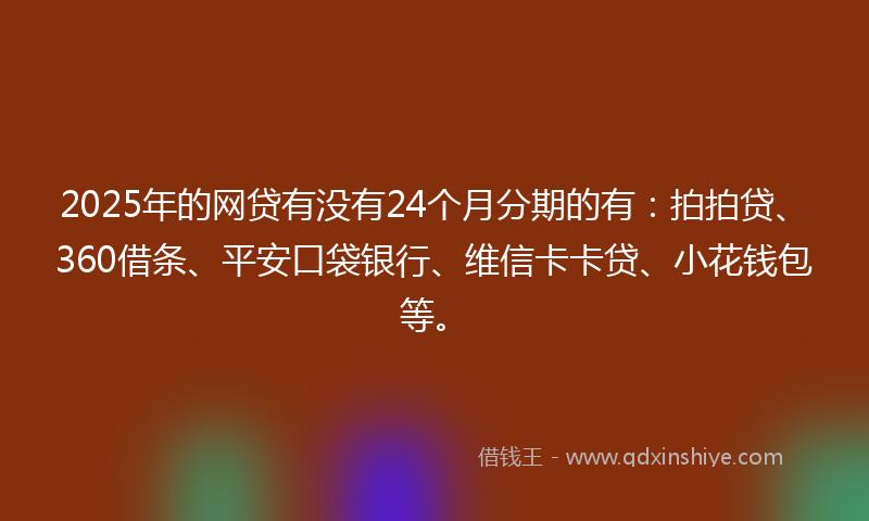 2025年的网贷有没有24个月分期的有：拍拍贷、360借条、平安口袋银行、维信卡卡贷、小花钱包等。