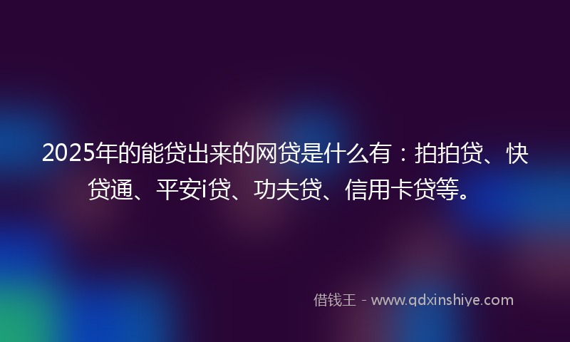 2025年的能贷出来的网贷是什么有：拍拍贷、快贷通、平安i贷、功夫贷、信用卡贷等。
