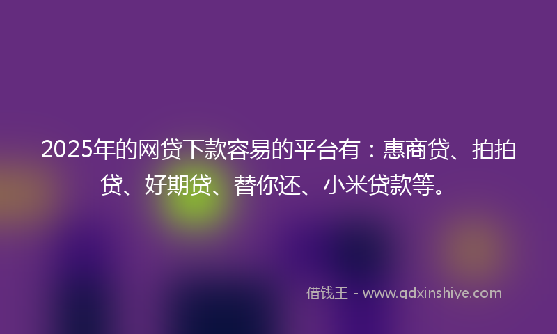 2025年的网贷下款容易的平台有：惠商贷、拍拍贷、好期贷、替你还、小米贷款等。