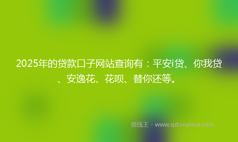 2025年的贷款口子网站查询有：平安i贷、你我贷、安逸花、花呗、替你还等。