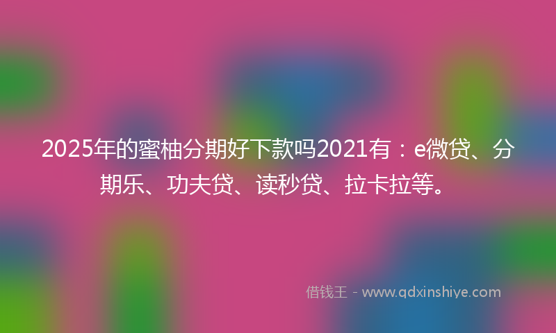 2025年的蜜柚分期好下款吗2021有：e微贷、分期乐、功夫贷、读秒贷、拉卡拉等。